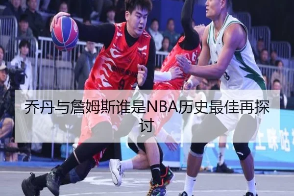 乔丹与詹姆斯谁是NBA历史最佳再探讨